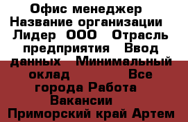 Офис-менеджер › Название организации ­ Лидер, ООО › Отрасль предприятия ­ Ввод данных › Минимальный оклад ­ 18 000 - Все города Работа » Вакансии   . Приморский край,Артем г.